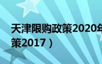 天津限购政策2020年会解除么（天津限购政策2017）