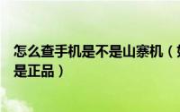 怎么查手机是不是山寨机（如何辨别手机是不是山寨机是不是正品）