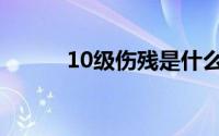 10级伤残是什么伤（10级伤残）