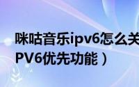 咪咕音乐ipv6怎么关闭（咕咪视频如何开启IPV6优先功能）