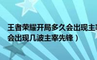 王者荣耀开局多久会出现主宰（王者荣耀当我们击杀主宰后会出现几波主宰先锋）