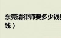 东莞请律师要多少钱费用（东莞请律师要多少钱）