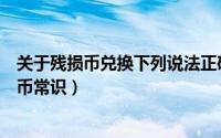 关于残损币兑换下列说法正确的是（残损货币及不宜流通货币常识）