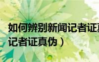 如何辨别新闻记者证真伪查询（如何辨别新闻记者证真伪）