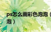 ps怎么画彩色泡泡（PSCC 如何制作彩色泡泡）