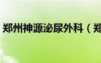 郑州神源泌尿外科（郑州神源泌尿外科医院）