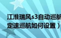 江淮瑞风s3自动巡航怎么用（瑞风S3手动挡定速巡航如何设置）