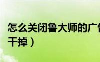 怎么关闭鲁大师的广告（怎么把鲁大师的广告干掉）