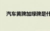 汽车黄牌加绿牌是什么意思（汽车黄牌）
