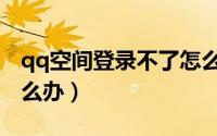 qq空间登录不了怎么办（qq空间登录不了怎么办）