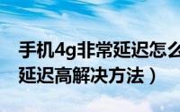 手机4g非常延迟怎么解决网络（4g手机网络延迟高解决方法）