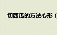 切西瓜的方法心形（切西瓜的方法步骤）
