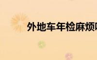 外地车年检麻烦吗（外地车年审）