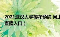 2021武汉大学樱花预约 网上预约（2022武汉大学云赏樱花直播入口）
