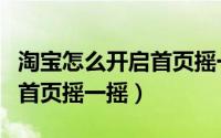 淘宝怎么开启首页摇一摇功能（淘宝怎么开启首页摇一摇）
