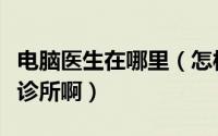 电脑医生在哪里（怎样在电脑管家中进行电脑诊所啊）