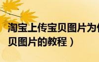 淘宝上传宝贝图片为什么不清晰（淘宝上传宝贝图片的教程）