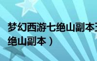梦幻西游七绝山副本五开怎么过（梦幻西游七绝山副本）