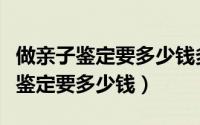 做亲子鉴定要多少钱多长时间出结果（做亲子鉴定要多少钱）