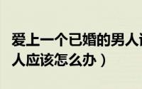 爱上一个已婚的男人该怎么办（爱上已婚的男人应该怎么办）