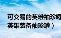 可交易的英雄袖珍罐（DNF怎么获得遗忘之英雄装备袖珍罐）