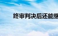终审判决后还能继续上诉吗（终审）
