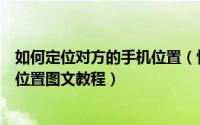 如何定位对方的手机位置（快速通过手机号码定位对方手机位置图文教程）