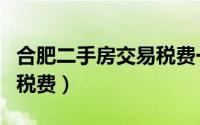 合肥二手房交易税费一览表（合肥二手房交易税费）