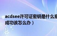 acdsee许可证密钥是什么意思（ACDSee15密钥许可证不成功该怎么办）
