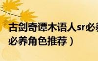古剑奇谭木语人sr必养角色（古剑奇谭木语人必养角色推荐）