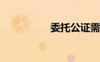 委托公证需要什么材料