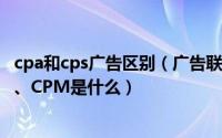 cpa和cps广告区别（广告联盟中CPA广告、CPS广告、CPC、CPM是什么）