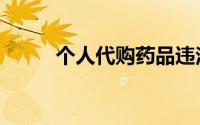 个人代购药品违法吗（个人代购）