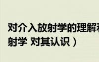 对介入放射学的理解和认识（怎样理解介入放射学 对其认识）