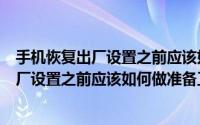 手机恢复出厂设置之前应该如何做准备工作呢（手机恢复出厂设置之前应该如何做准备工作）