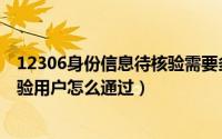 12306身份信息待核验需要多久（12306身份核验时间待检验用户怎么通过）