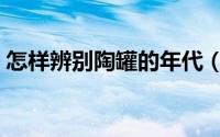怎样辨别陶罐的年代（怎样辨别陶罐的朝代）