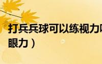 打兵兵球可以练视力吗（通过玩转兵兵球锻炼眼力）