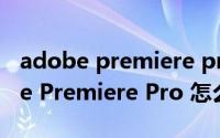 adobe premiere pro视频剪辑教程（Adobe Premiere Pro 怎么剪切视频呢）