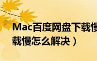 Mac百度网盘下载慢怎么解决（百度网盘下载慢怎么解决）