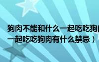 狗肉不能和什么一起吃吃狗肉有什么禁忌（狗肉不能和什么一起吃吃狗肉有什么禁忌）