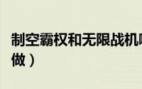 制空霸权和无限战机哪个好玩（制空霸权怎么做）