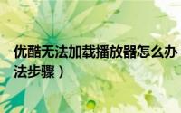 优酷无法加载播放器怎么办（删除浏览器缓存后重试解决方法步骤）