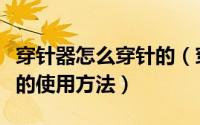穿针器怎么穿针的（穿针器通用的两种穿针器的使用方法）