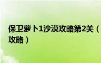保卫萝卜1沙漠攻略第2关（保卫萝卜1冒险模式沙漠第二关攻略）