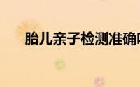 胎儿亲子检测准确吗（胎儿亲子鉴定）