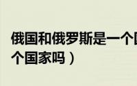 俄国和俄罗斯是一个国吗（俄国和俄罗斯是一个国家吗）
