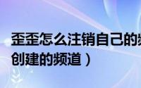歪歪怎么注销自己的频道（歪歪怎么解散自己创建的频道）