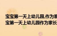 宝宝第一天上幼儿园,作为家长,我们应该怎么做好准备（宝宝第一天上幼儿园作为家长我们应该怎么做）