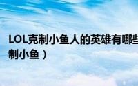 LOL克制小鱼人的英雄有哪些?（《英雄联盟》哪个英雄能克制小鱼）
